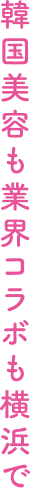 韓国美容も業界コラボも横浜で