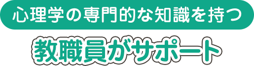 心理学の専門的な知識を持つ教職員がサポート