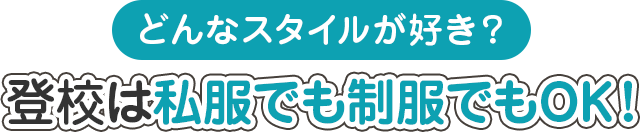 どんなスタイルが好き？ 登校は私服でも制服でもOK！