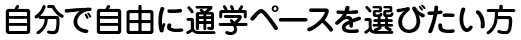 自分で自由に通学ペースを選びたい方