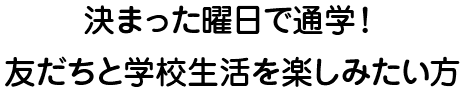 決まった曜日で通学！友だちと学校生活を楽しみたい方