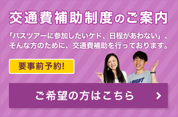 要事前予約！ 交通費補助制度のご案内「バスツアーに参加したいケド、日程があわない」、そんな方のために、交通費補助を行っております。ご希望の方はこちらをクリック。ご希望の方はこちら