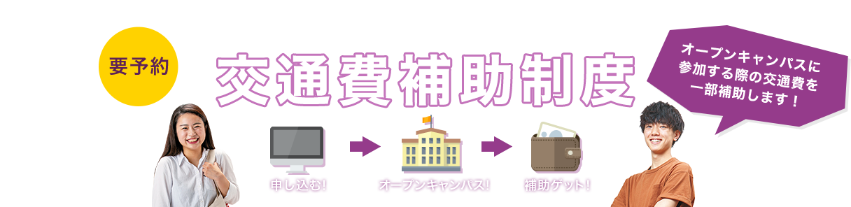 要予約 あなたの進路を応援！！ 交通費補助制度 オープンキャンパスに 参加する際の交通費を一部補助します！