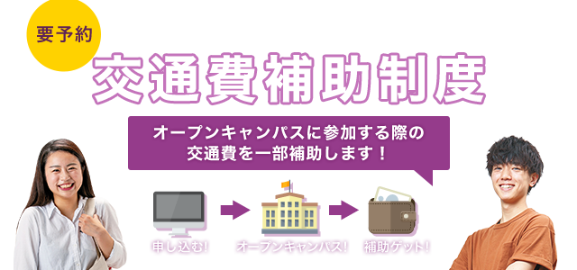 要予約 あなたの進路を応援！！ 交通費補助制度 オープンキャンパスに 参加する際の交通費を一部補助します！