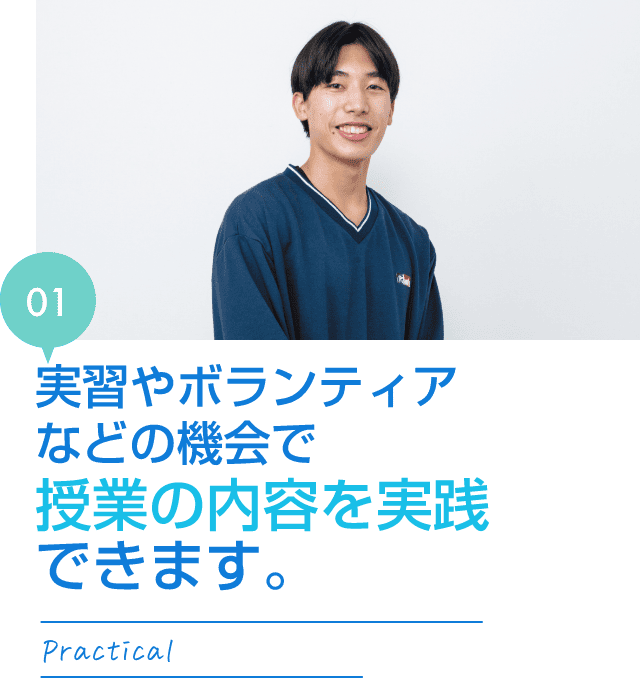 実習やボランティアなどの機会で授業の内容を実践できます。