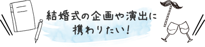 結婚式の企画や演出に携わりたい！