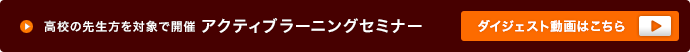 高校の先生方を対象で開催 アクティブラーニングセミナー ダイジェスト動画はこちら