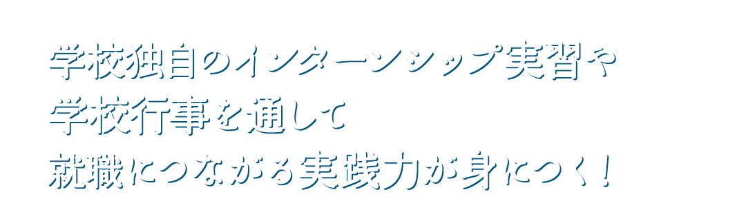 学校独自のインターンシップ実習や学校行事を通して就職につながる実践力が身につく！