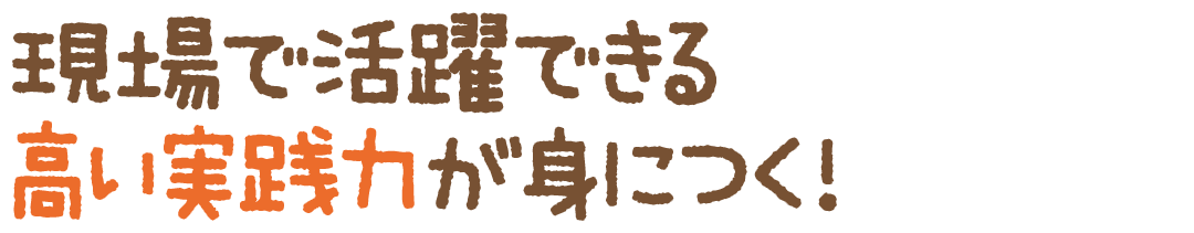 現場で活躍できる高い実践力が身につく！