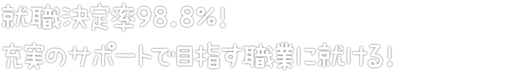 就職決定率98.8%！充実のサポートで目指す職業に就ける！