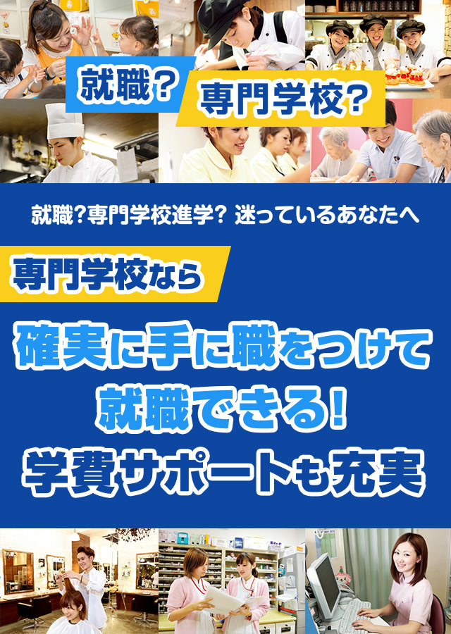 就職？専門学校？ 迷っているあなたへ 専門学校なら確実に手に職をつけて
就職できる!学費サポートも充実