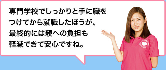 専門学校でしっかりと手に職をつけてから就職したほうが、最終的には親への負担も軽減できて安心ですね。