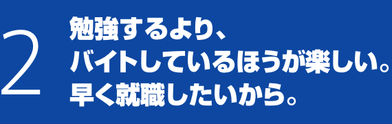 2 勉強するより、バイトしているほうが楽しい。早く就職したいから。