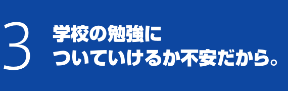 3 学校の勉強についていけるか不安だから。