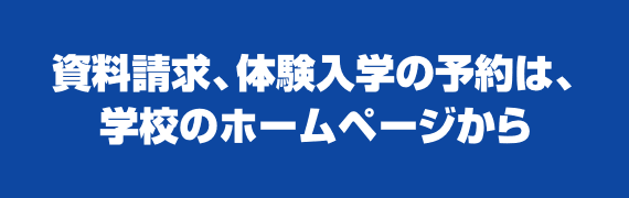 資料請求、体験入学の予約は、学校のホームページから