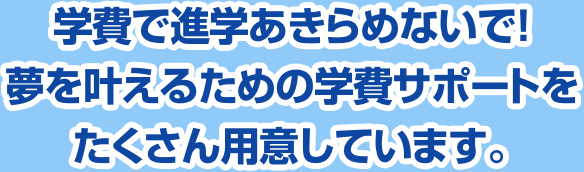 学費で進学あきらめないで!夢を叶えるための学費サポートをたくさん用意しています。