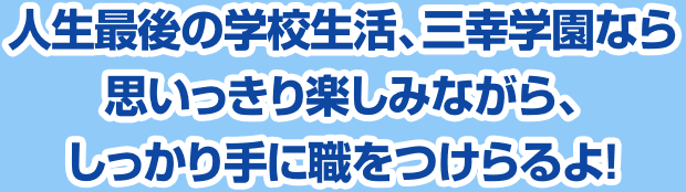 人生最後の学校生活、三幸学園なら思いっきり楽しみながら、しっかり手に職をつけらるよ!