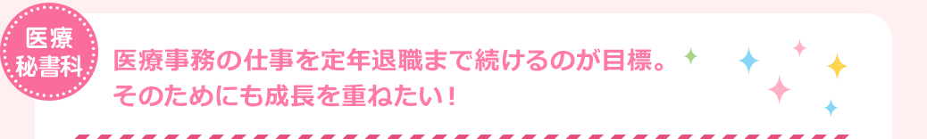 医療秘書科　医療事務の仕事を定年退職まで続けるのが目標。そのためにも成長を重ねたい！