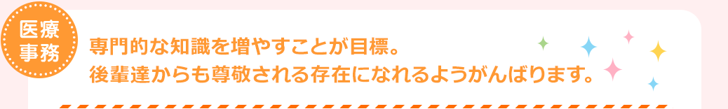 医療事務　専門的な知識を増やすことが目標。後輩達からも尊敬される存在になれるようがんばります。
