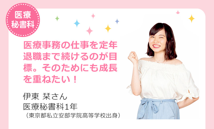 医療秘書科　医療事務の仕事を定年退職まで続けるのが目標。そのためにも成長を重ねたい！ 伊東 栞さん 医療秘書科1年（東京都私立安部学院高等学校出身）