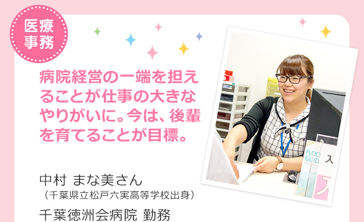 医療事務　病院経営の一端を担えることが仕事の大きなやりがいに。今は、後輩を育てることが目標。中村 まな美さん（千葉県立松戸六実高等学校出身） 千葉徳洲会病院 勤務