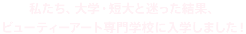 私たち、大学・短大と迷った結果、ビューティーアート専門学校に入学しました！