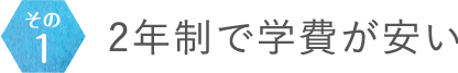 その1 2年制で学費が安い