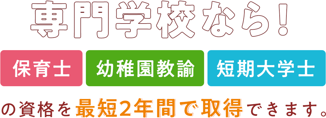 専門学校なら！保育士・幼稚園教諭・短期大学士の資格を最短2年間で取得できます。