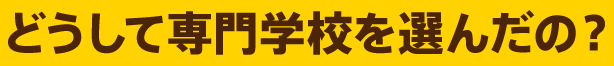 どうして専門学校を選んだの？