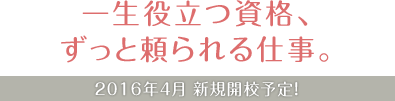 一生役立つ資格、ずっと頼られる仕事。2016年4月新規開校予定