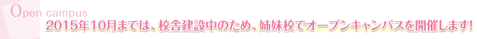 2015年10月までは、校舎建設中のため、姉妹校でオープンキャンパスを開催します！