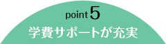 point5 学費サポートが充実