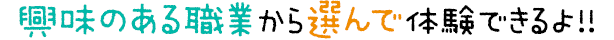 興味のある職業から選んで体験できるよ！！