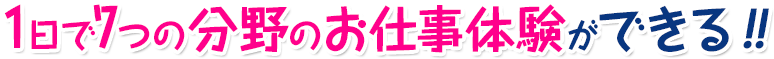 1日で7つの分野のお仕事体験ができる！！