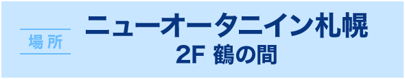 場所 ニューオータニイン札幌 2F 鶴の間