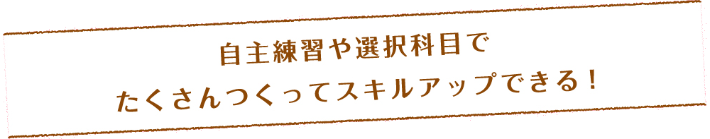 自主練習や選択科目でたくさんつくってスキルアップできる！