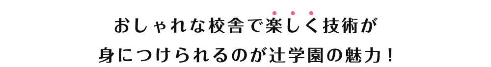 おしゃれな校舎で楽しく技術が身につけられるのが辻学園の魅力！