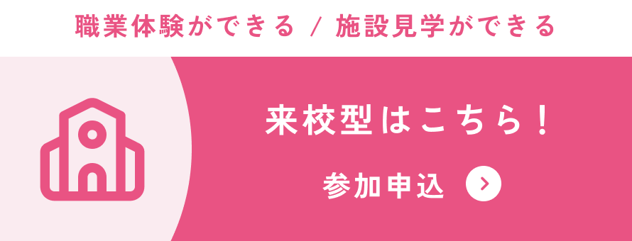 職業体験ができる / 施設見学ができる 来校型はこちら! 参加申込