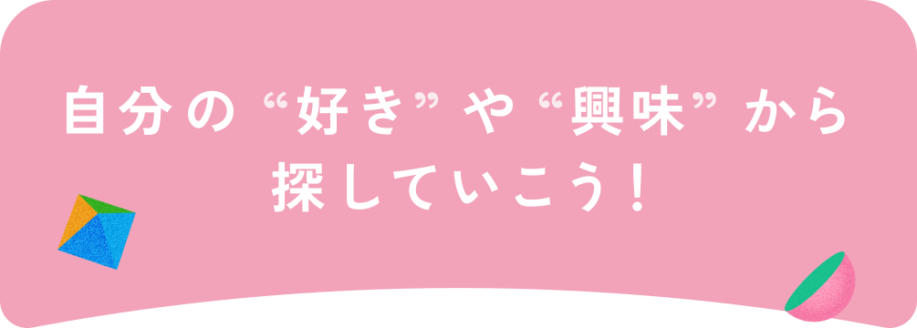 自分の“好き”や“興味”から探していこう!
