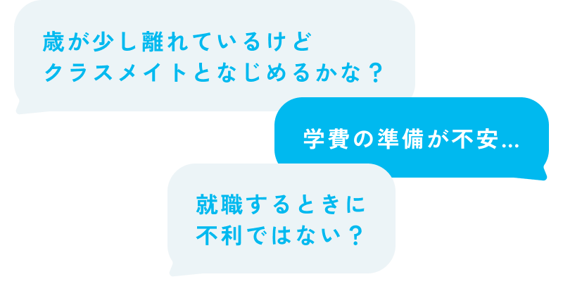 歳が少し離れているけどクラスメイトとなじめるかな? 学費の準備が不安… 就職するときに不利ではない?