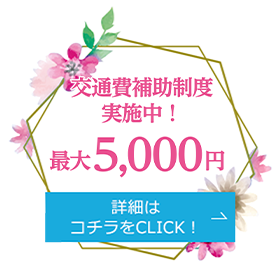 交通費補助制度実施中！ 最大5,000円 詳細はコチラをCLICK！