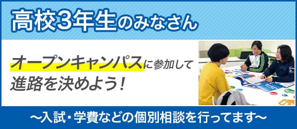 高校3年生のみなさん オープンキャンパスに参加して進路を決めよう！ ～入試・学費などの個別相談も行っています～