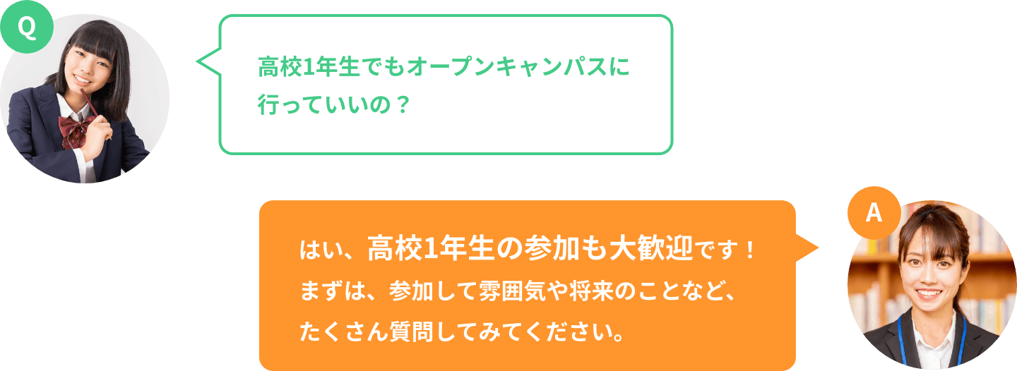 ⾼校1年⽣でもオープンキャンパスに⾏っていいの? はい、⾼校1年⽣の参加も⼤歓迎です!まずは、参加して雰囲気や将来のことなど、たくさん質問してみてください。