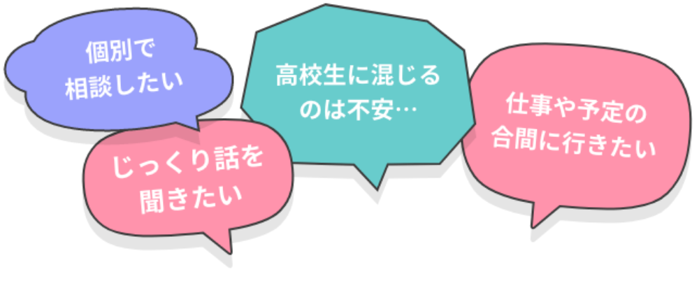 個別で相談したい じっくり話を聞きたい 高校生に混じるのは不安… 仕事や予定の合間に行きたい