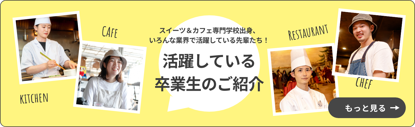 スイーツ＆カフェ専⾨学校出⾝、いろんな業界で活躍している先輩たち！ 活躍している卒業⽣のご紹介 もっと見る