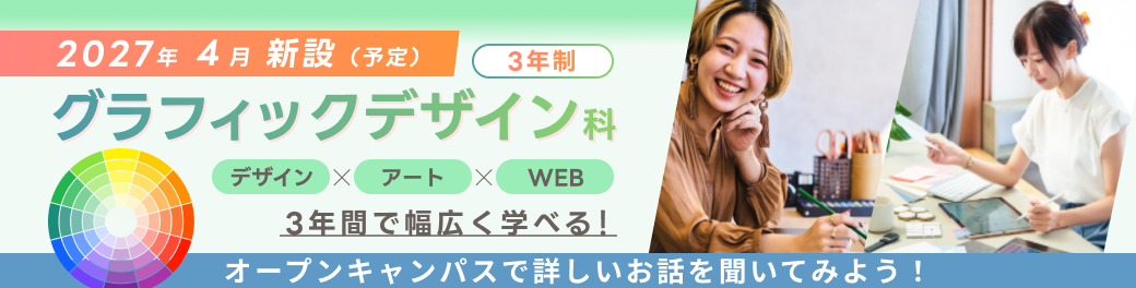 2027年4月新設（予定）・グラフィックデザイン科（3年制）・デザイン×アート×WEB・3年間で幅広く学べる！オープンキャンパスで詳しいお話を聞いてみよう！