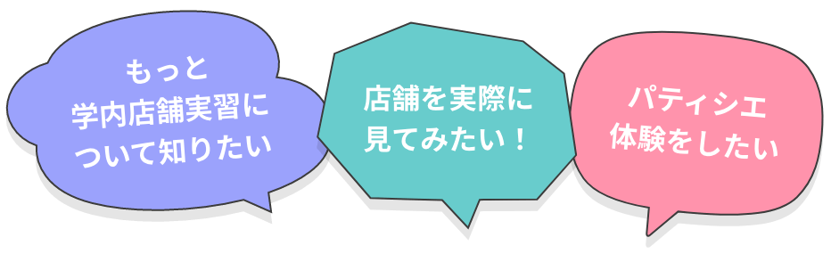 もっと学内店舗実習について知りたい 店舗を実際に見てみたい! パティシエ体験をしたい
