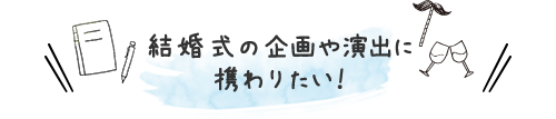 結婚式の企画や演出に携わりたい！