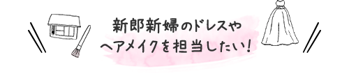 新郎新婦のドレスやヘアメイクを担当したい！