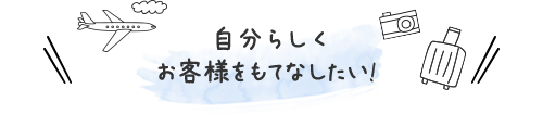 自分らしくお客様をもてなしたい！